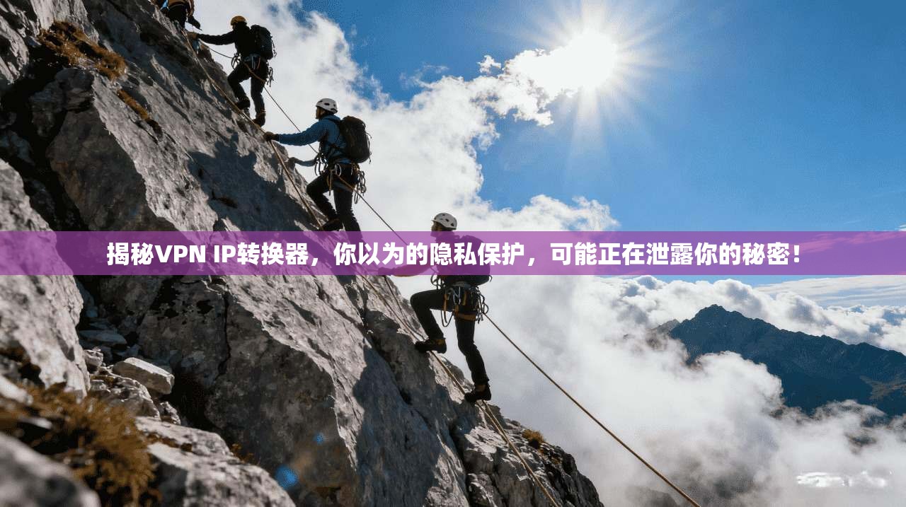 揭秘VPN IP转换器，你以为的隐私保护，可能正在泄露你的秘密！