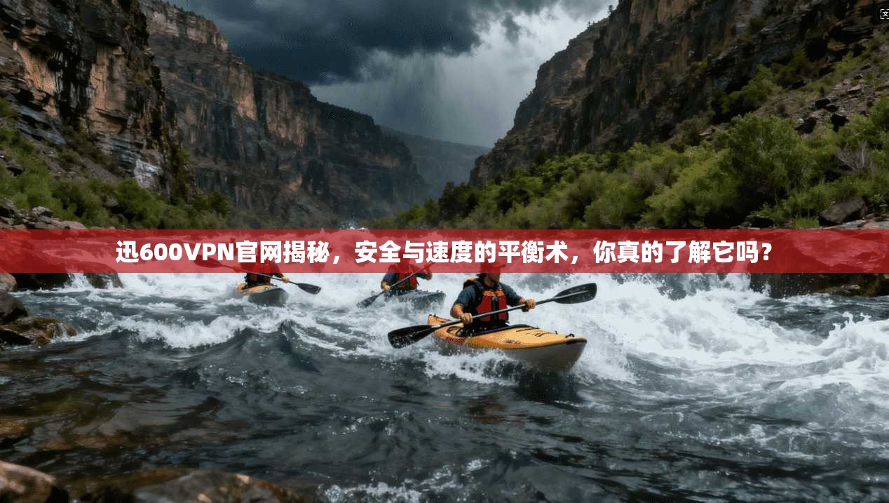 迅600VPN官网揭秘，安全与速度的平衡术，你真的了解它吗？