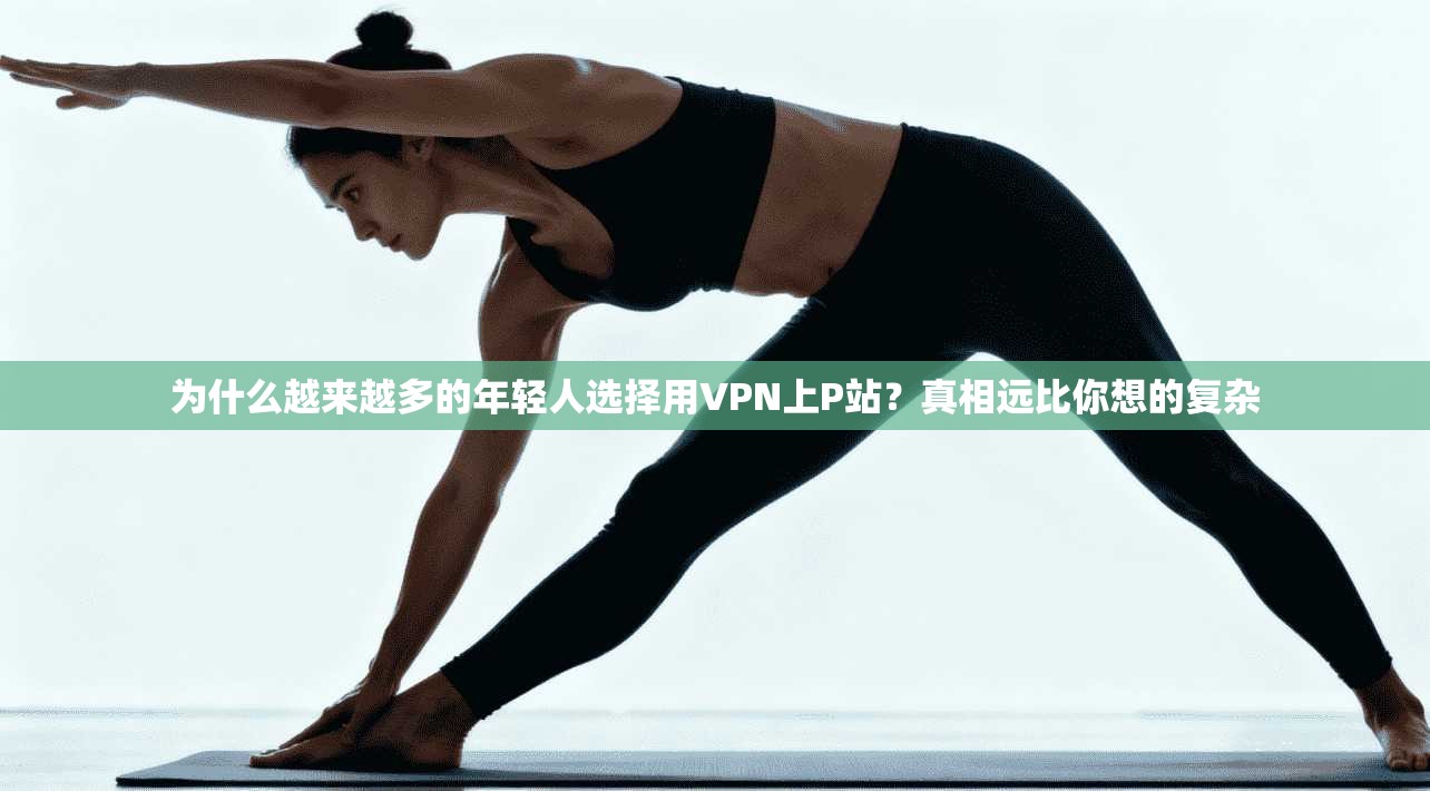 为什么越来越多的年轻人选择用VPN上P站？真相远比你想的复杂