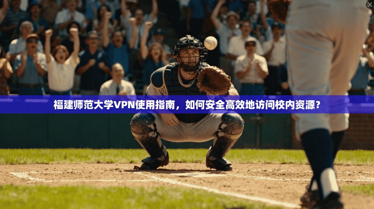 福建师范大学VPN使用指南，如何安全高效地访问校内资源？