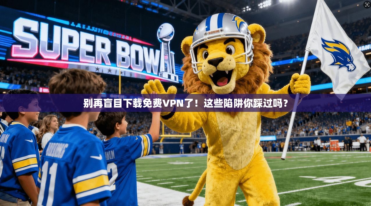 别再盲目下载免费VPN了！这些陷阱你踩过吗？