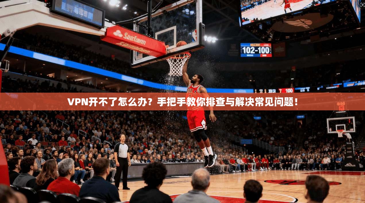 VPN开不了怎么办？手把手教你排查与解决常见问题！