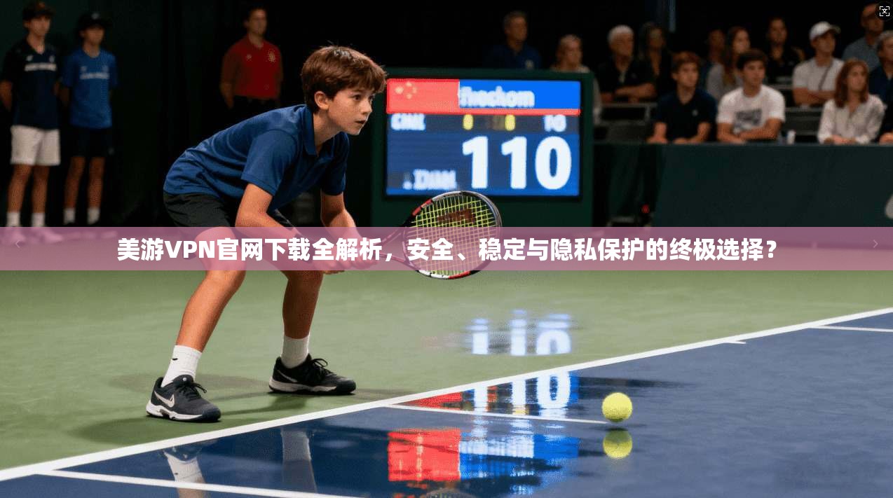 美游VPN官网下载全解析，安全、稳定与隐私保护的终极选择？