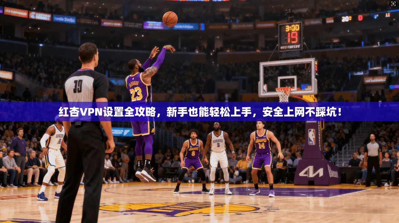 红杏VPN设置全攻略，新手也能轻松上手，安全上网不踩坑！