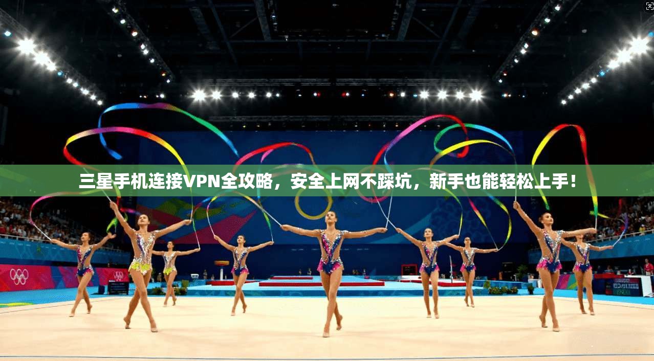 三星手机连接VPN全攻略，安全上网不踩坑，新手也能轻松上手！