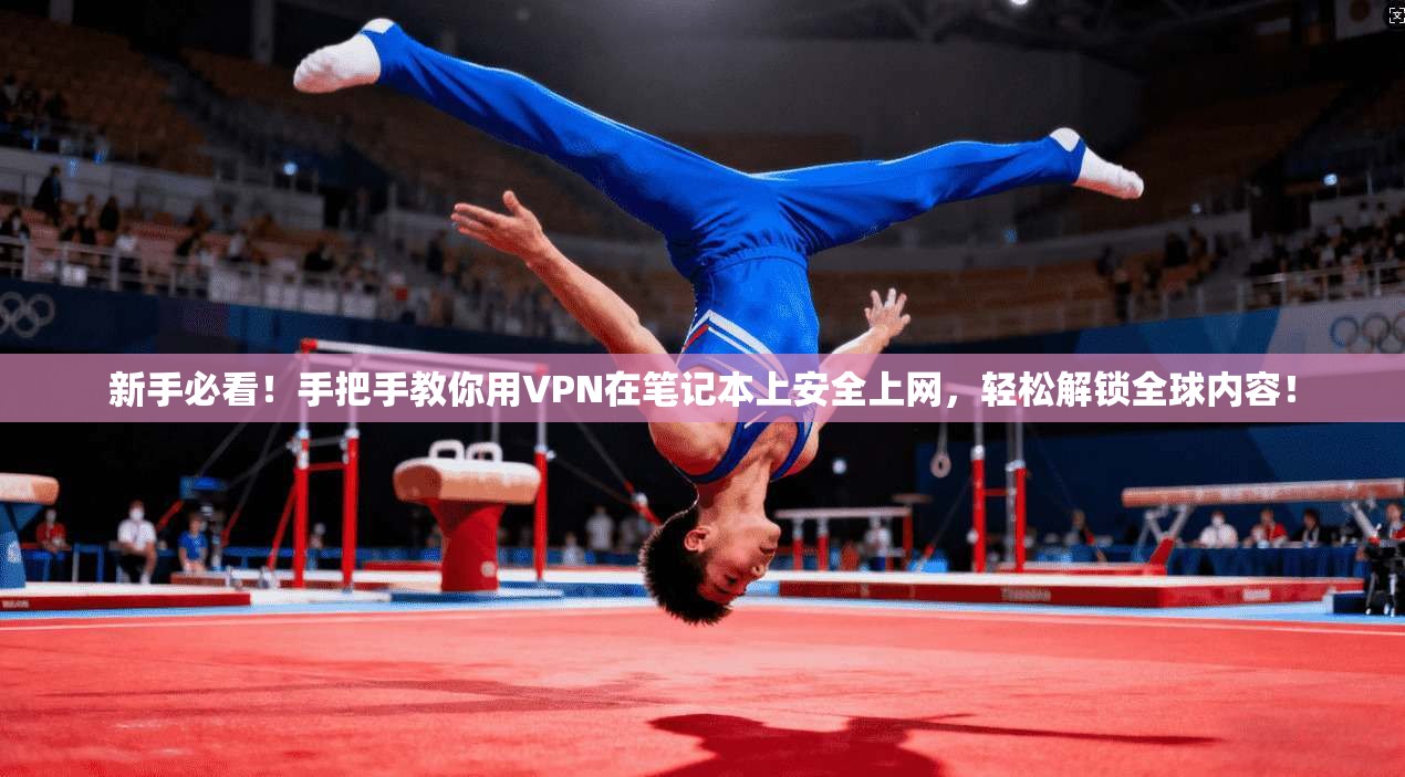 新手必看！手把手教你用VPN在笔记本上安全上网，轻松解锁全球内容！