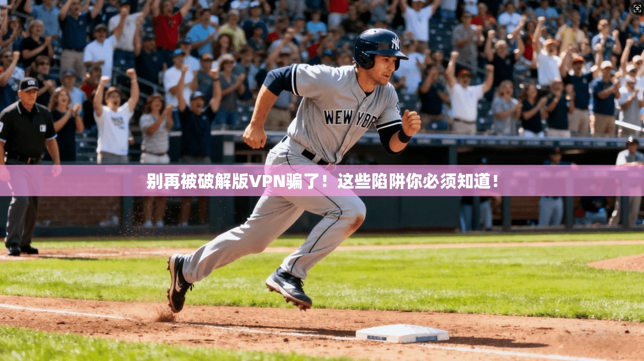 别再被破解版VPN骗了！这些陷阱你必须知道！