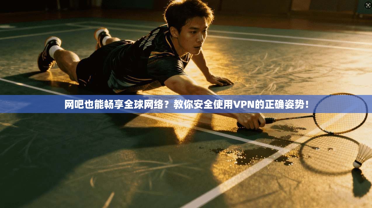 网吧也能畅享全球网络？教你安全使用VPN的正确姿势！