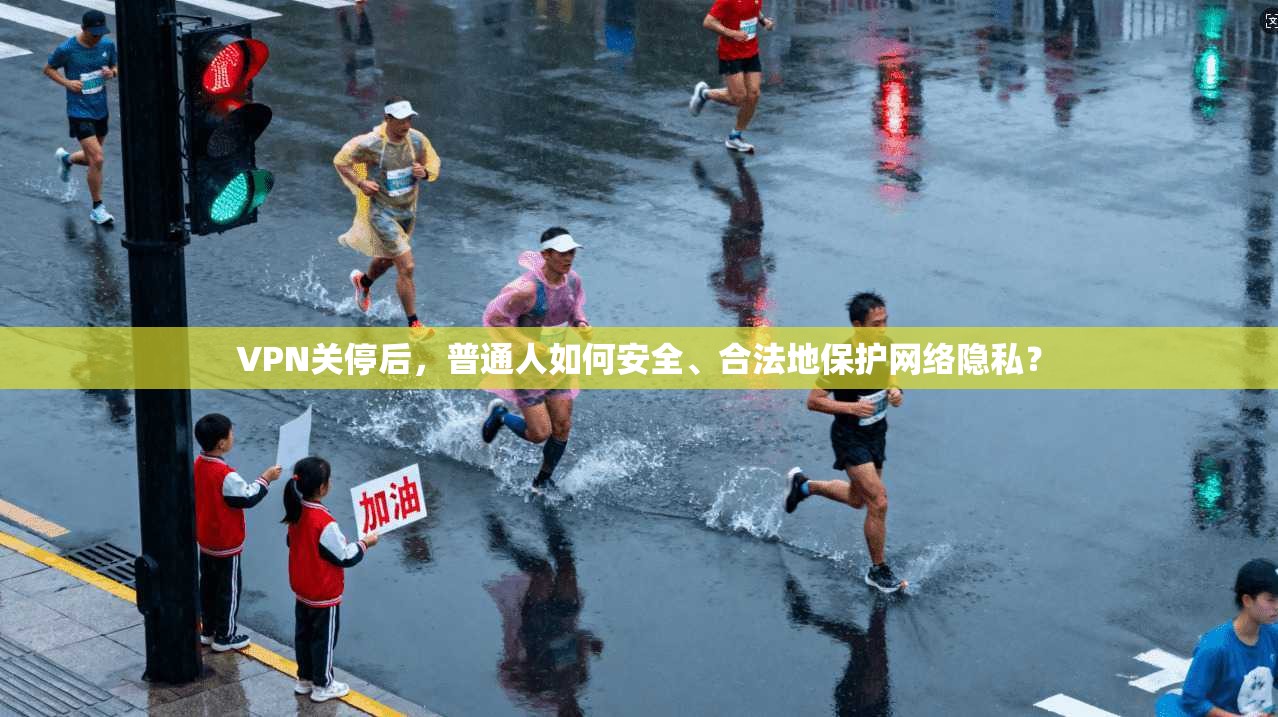 VPN关停后，普通人如何安全、合法地保护网络隐私？