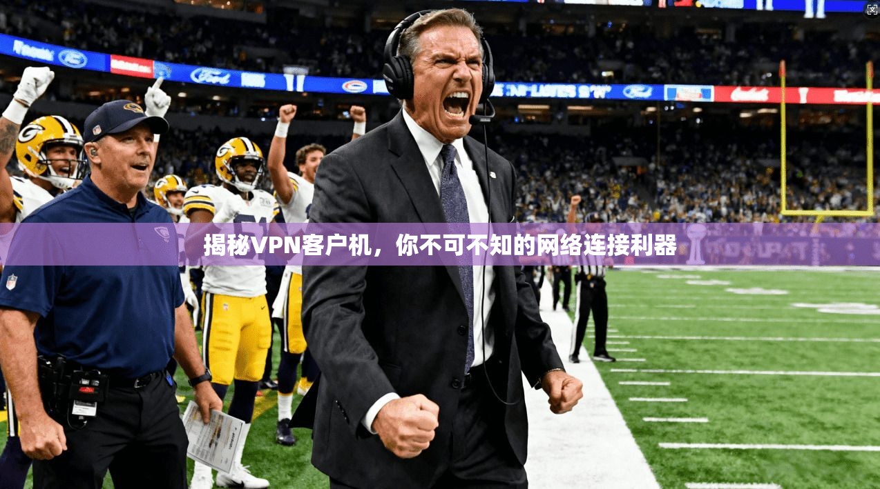 揭秘VPN客户机，你不可不知的网络连接利器