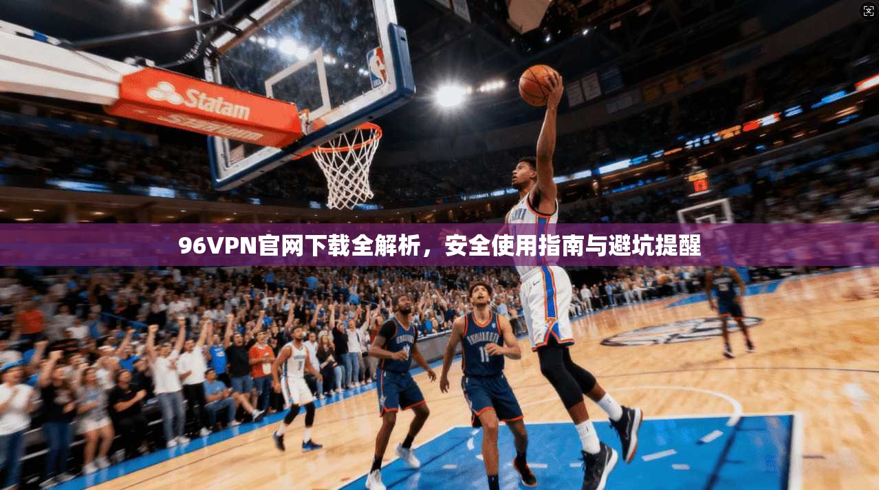 96VPN官网下载全解析，安全使用指南与避坑提醒