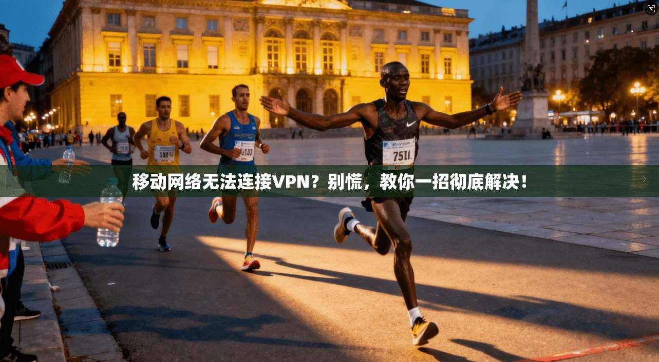移动网络无法连接VPN？别慌，教你一招彻底解决！