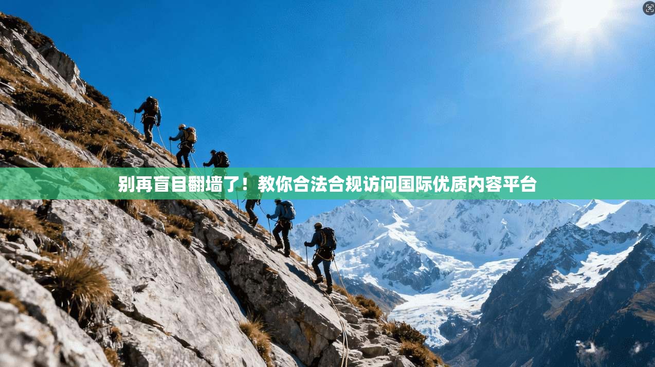 别再盲目翻墙了！教你合法合规访问国际优质内容平台