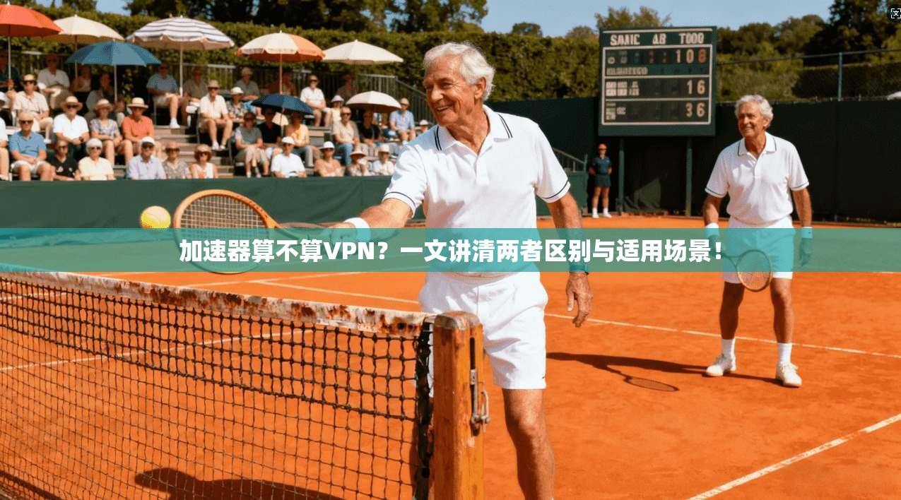 加速器算不算VPN？一文讲清两者区别与适用场景！