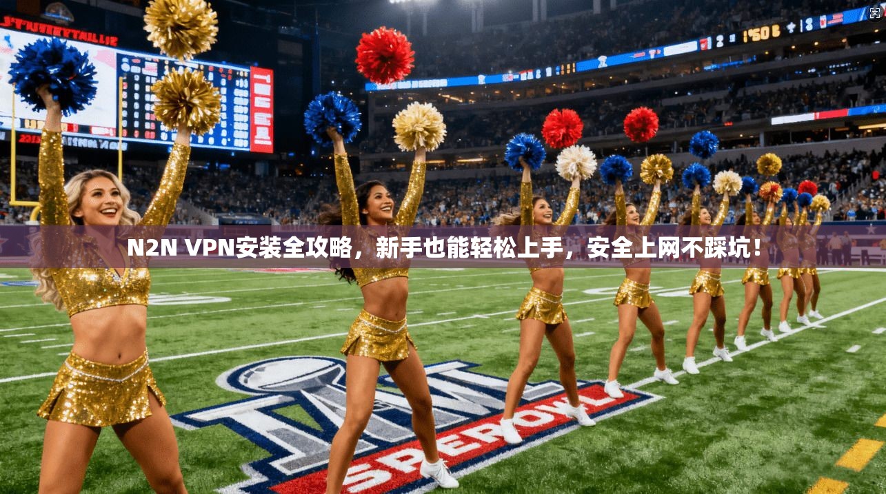 N2N VPN安装全攻略，新手也能轻松上手，安全上网不踩坑！