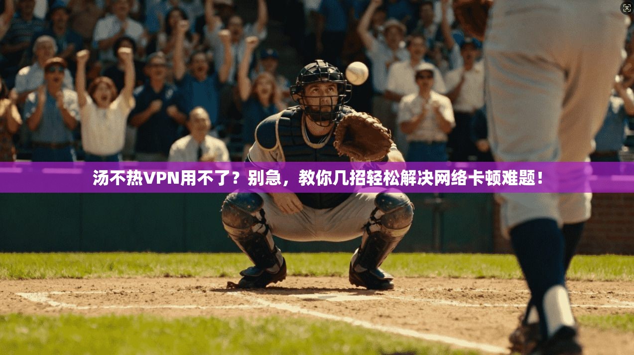 汤不热VPN用不了？别急，教你几招轻松解决网络卡顿难题！