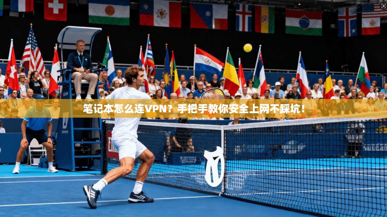 笔记本怎么连VPN？手把手教你安全上网不踩坑！