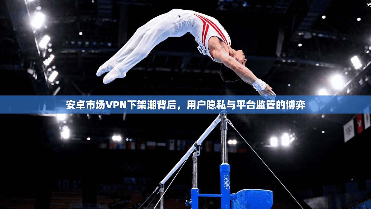 安卓市场VPN下架潮背后，用户隐私与平台监管的博弈