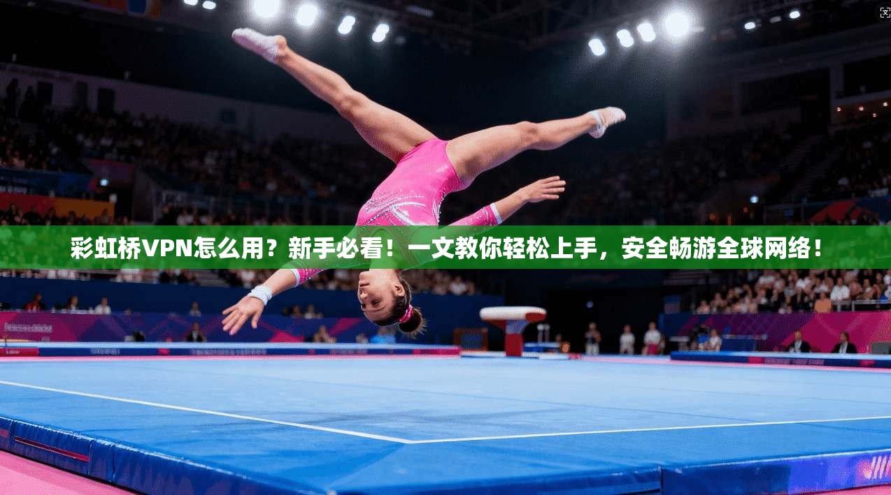 彩虹桥VPN怎么用？新手必看！一文教你轻松上手，安全畅游全球网络！