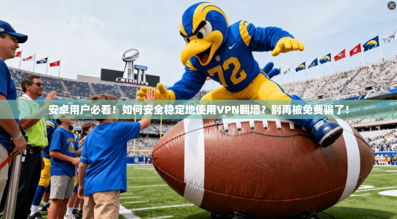 安卓用户必看！如何安全稳定地使用VPN翻墙？别再被免费骗了！