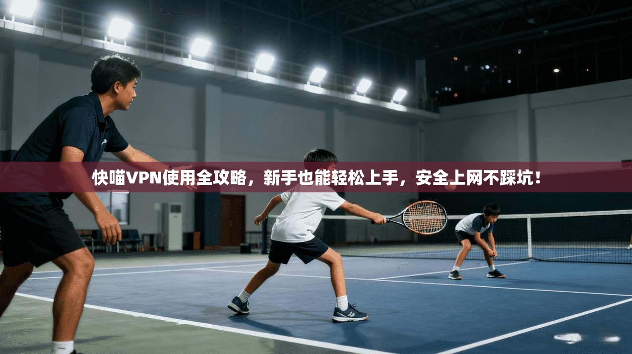 快喵VPN使用全攻略，新手也能轻松上手，安全上网不踩坑！