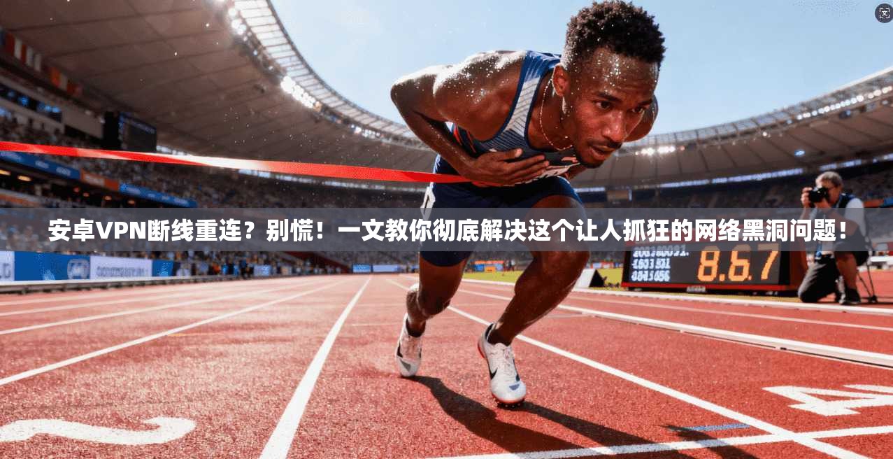 安卓VPN断线重连？别慌！一文教你彻底解决这个让人抓狂的网络黑洞问题！