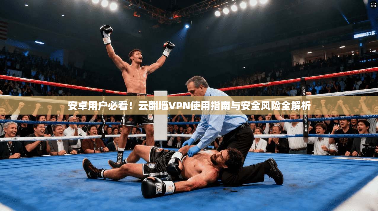 安卓用户必看！云翻墙VPN使用指南与安全风险全解析