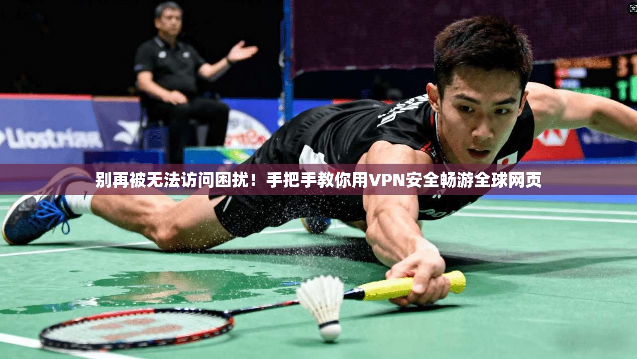 别再被无法访问困扰！手把手教你用VPN安全畅游全球网页