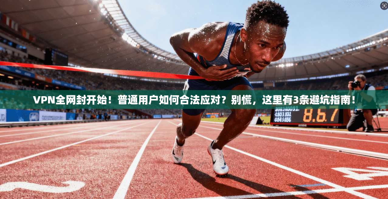 VPN全网封开始！普通用户如何合法应对？别慌，这里有3条避坑指南！