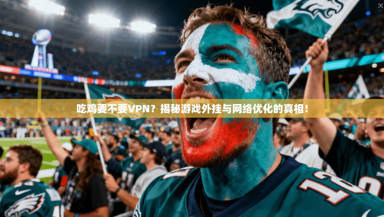 吃鸡要不要VPN？揭秘游戏外挂与网络优化的真相！