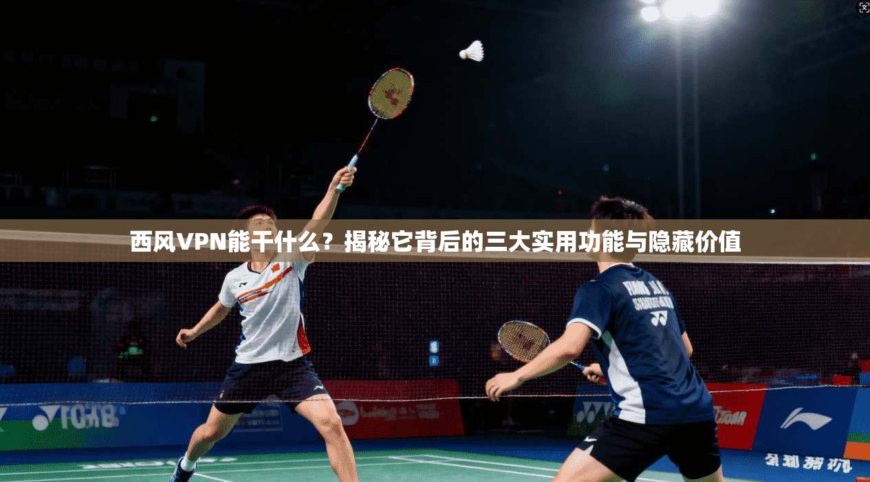 西风VPN能干什么？揭秘它背后的三大实用功能与隐藏价值