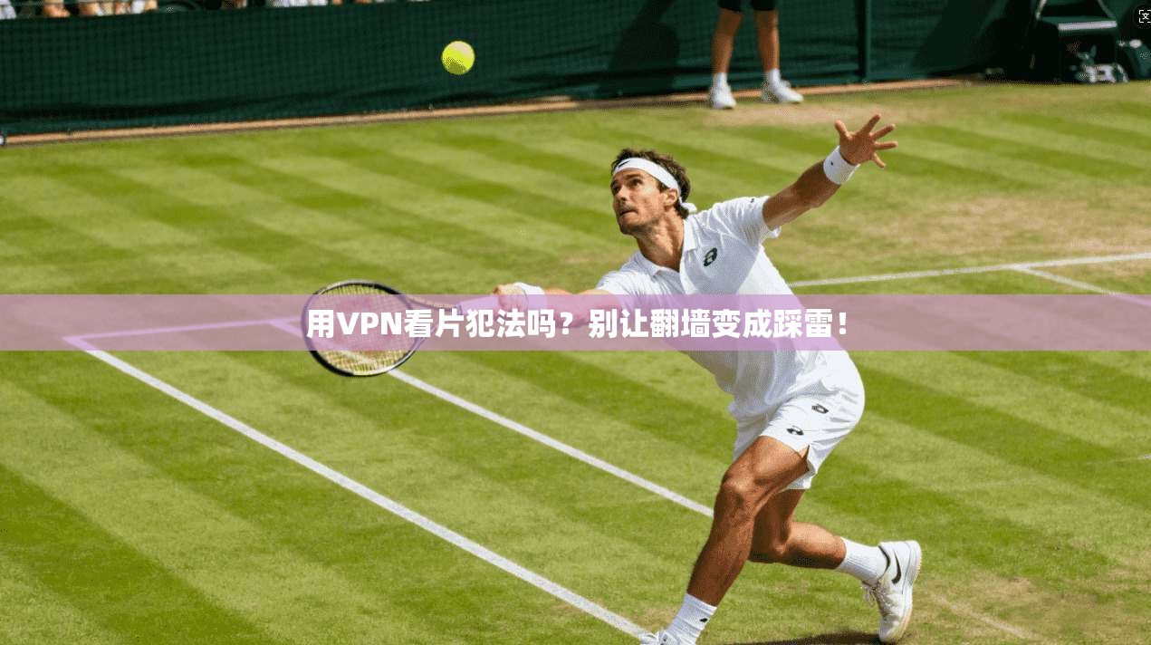 用VPN看片犯法吗？别让翻墙变成踩雷！