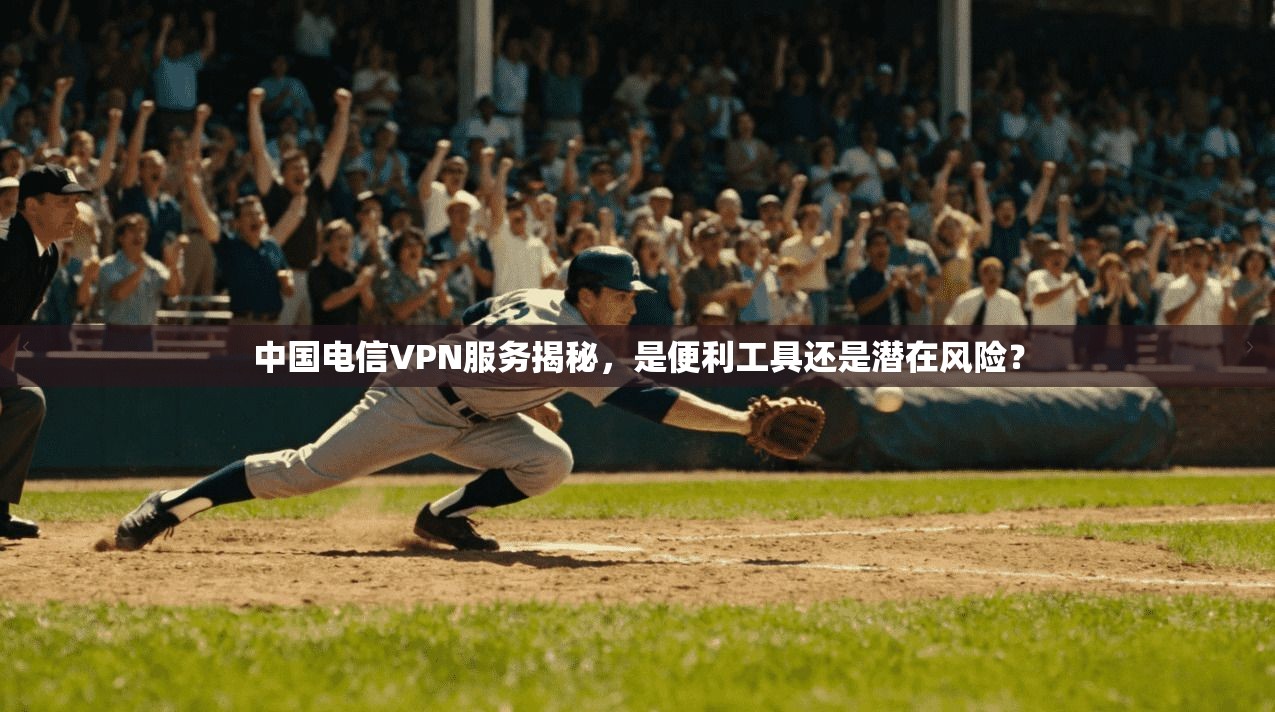 中国电信VPN服务揭秘，是便利工具还是潜在风险？