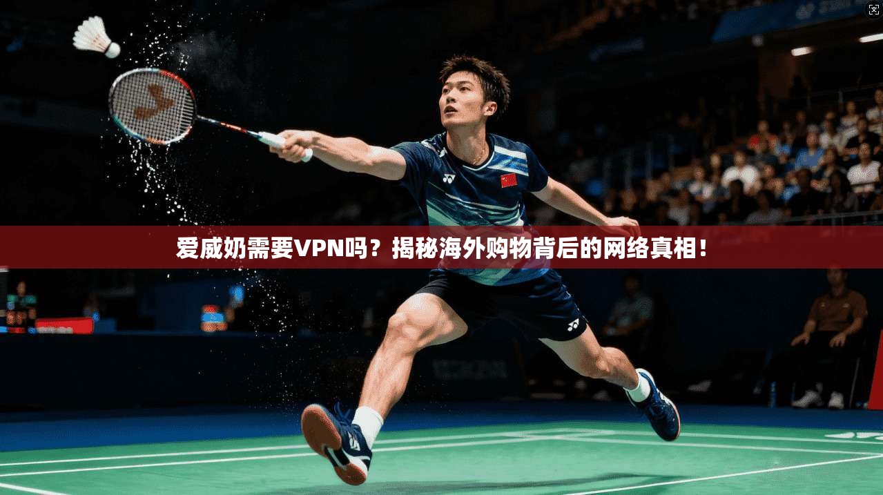 爱威奶需要VPN吗？揭秘海外购物背后的网络真相！