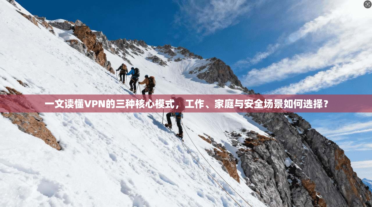 一文读懂VPN的三种核心模式，工作、家庭与安全场景如何选择？
