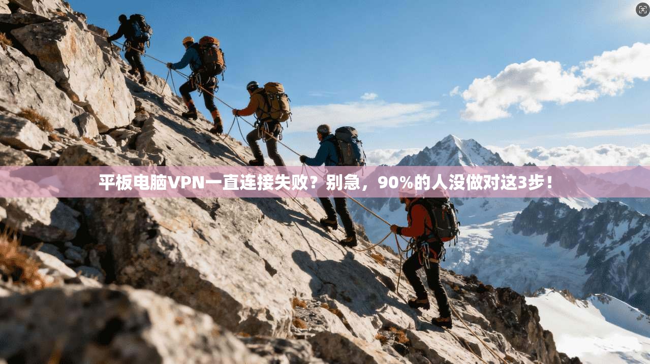 平板电脑VPN一直连接失败？别急，90%的人没做对这3步！