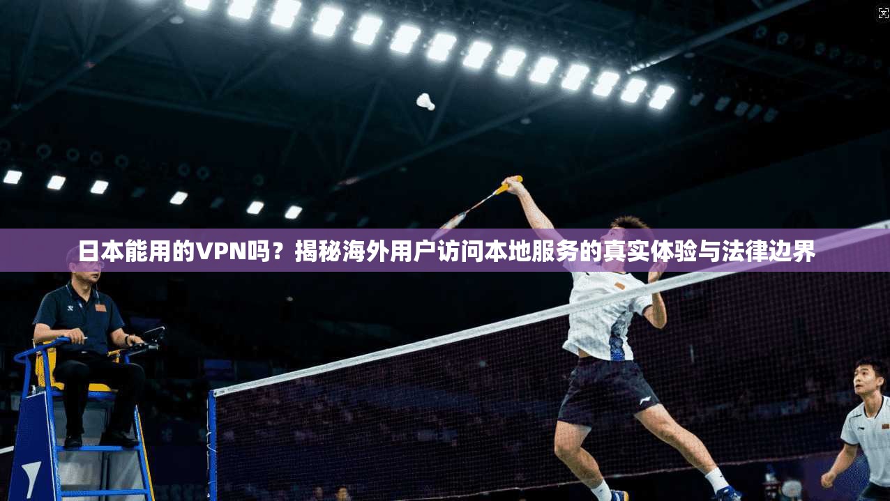 日本能用的VPN吗？揭秘海外用户访问本地服务的真实体验与法律边界