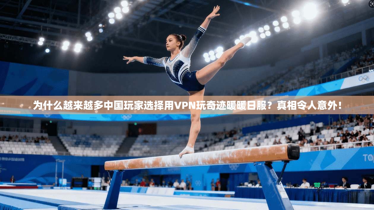 为什么越来越多中国玩家选择用VPN玩奇迹暖暖日服？真相令人意外！