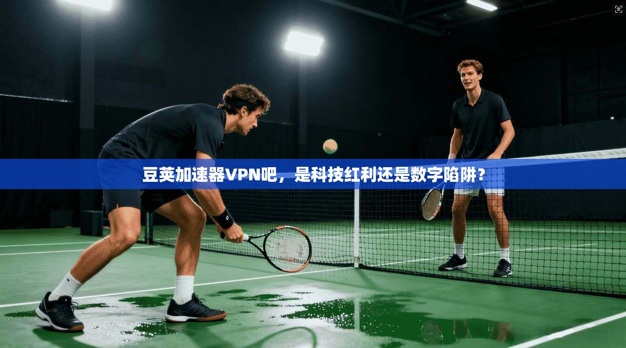 豆荚加速器VPN吧，是科技红利还是数字陷阱？