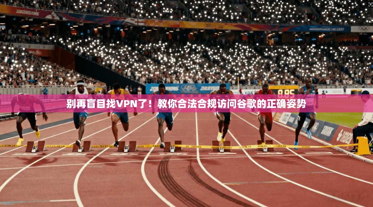 别再盲目找VPN了！教你合法合规访问谷歌的正确姿势