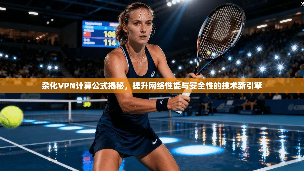 杂化VPN计算公式揭秘，提升网络性能与安全性的技术新引擎