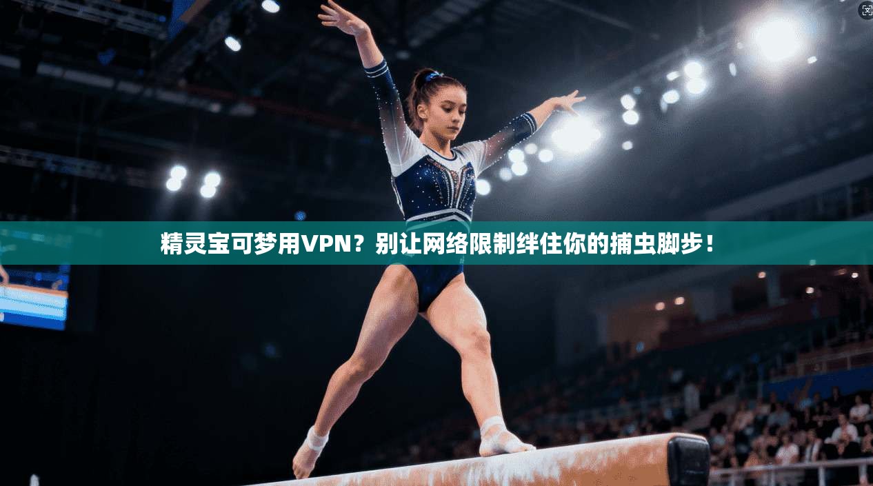 精灵宝可梦用VPN？别让网络限制绊住你的捕虫脚步！