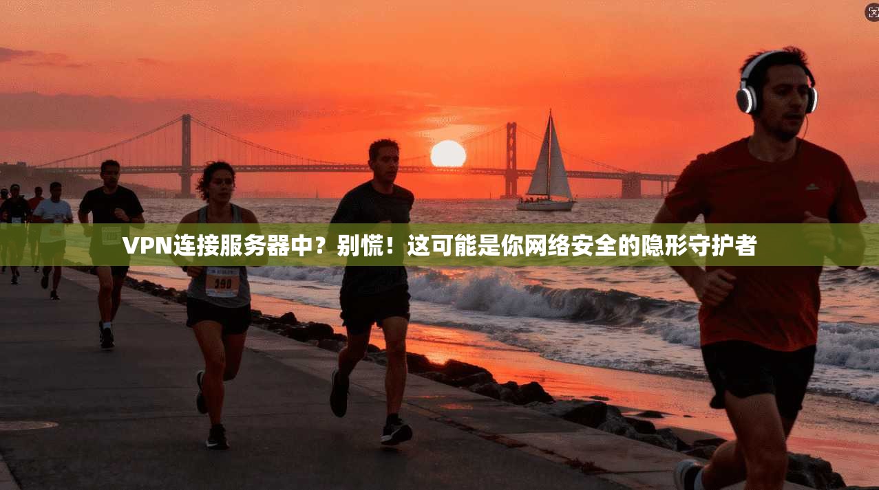 VPN连接服务器中？别慌！这可能是你网络安全的隐形守护者
