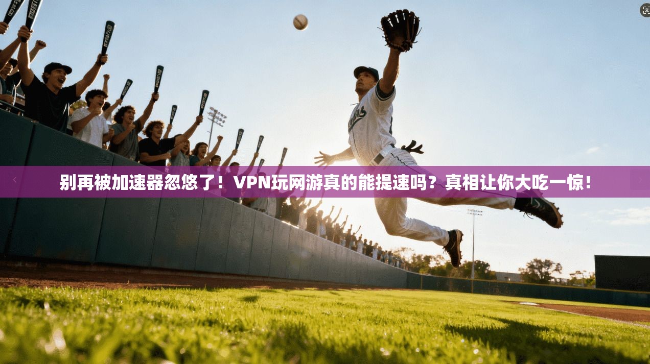 别再被加速器忽悠了！VPN玩网游真的能提速吗？真相让你大吃一惊！