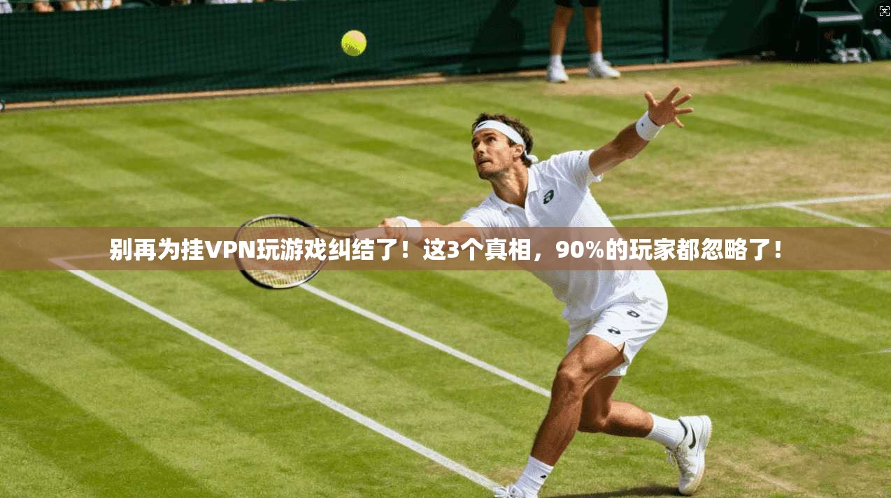 别再为挂VPN玩游戏纠结了！这3个真相，90%的玩家都忽略了！