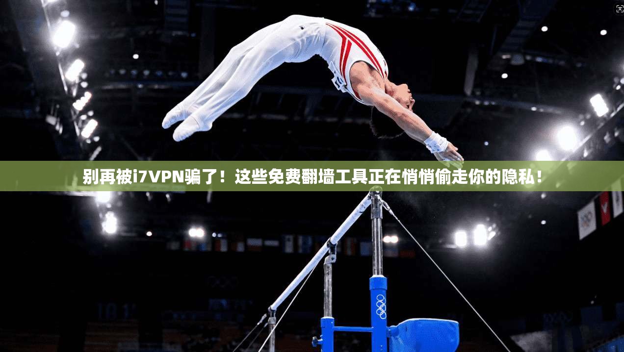 别再被i7VPN骗了！这些免费翻墙工具正在悄悄偷走你的隐私！