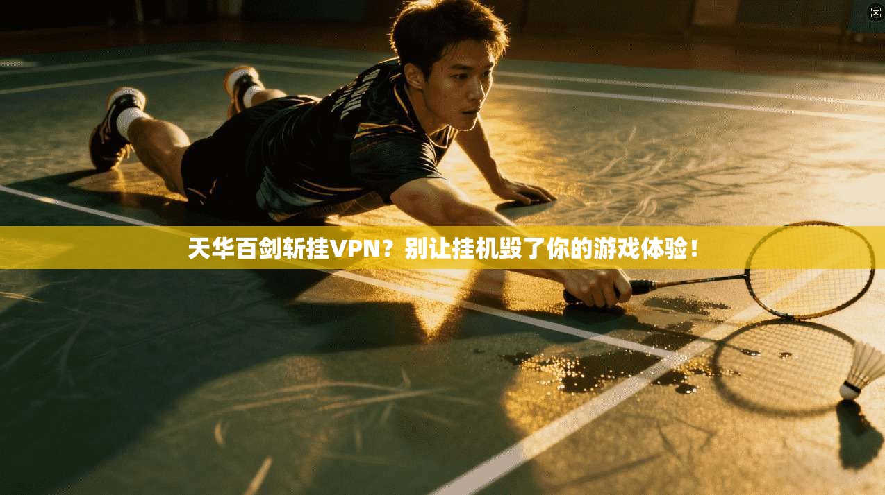 天华百剑斩挂VPN？别让挂机毁了你的游戏体验！