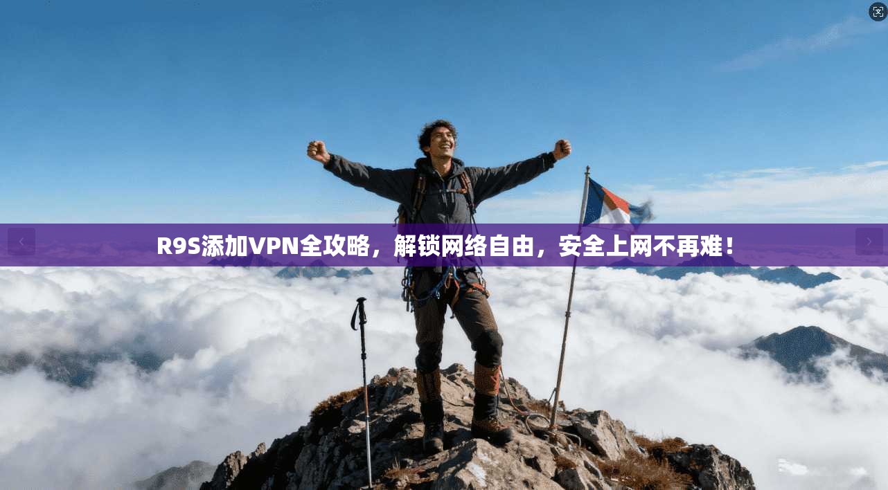 R9S添加VPN全攻略，解锁网络自由，安全上网不再难！