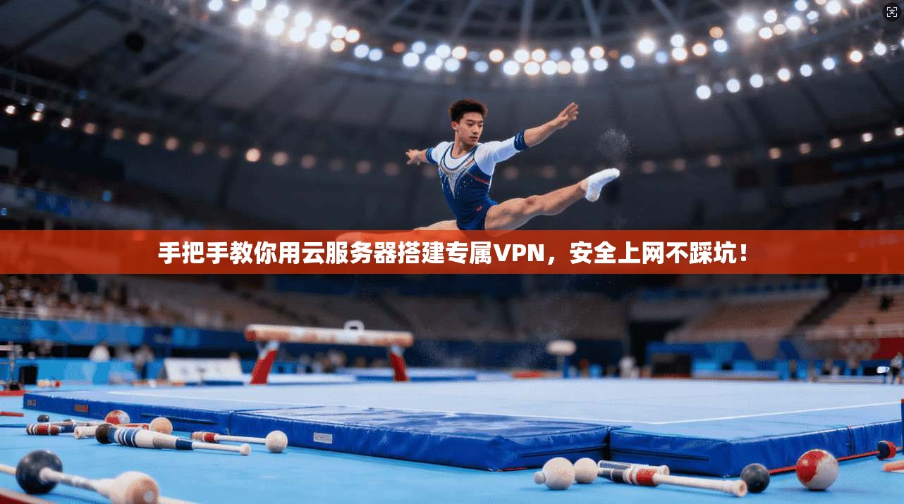 手把手教你用云服务器搭建专属VPN，安全上网不踩坑！