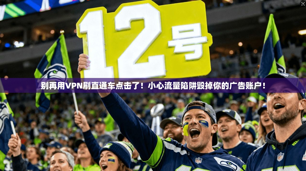 别再用VPN刷直通车点击了！小心流量陷阱毁掉你的广告账户！